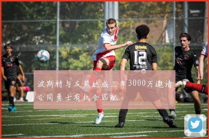 波斯特与灰熊达成三年3000万邀请合同勇士有机会匹配