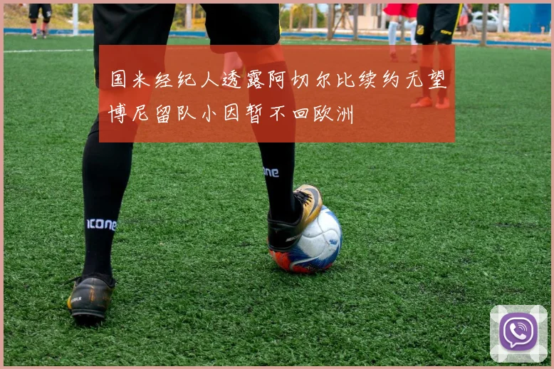 国米经纪人透露阿切尔比续约无望博尼留队小因暂不回欧洲