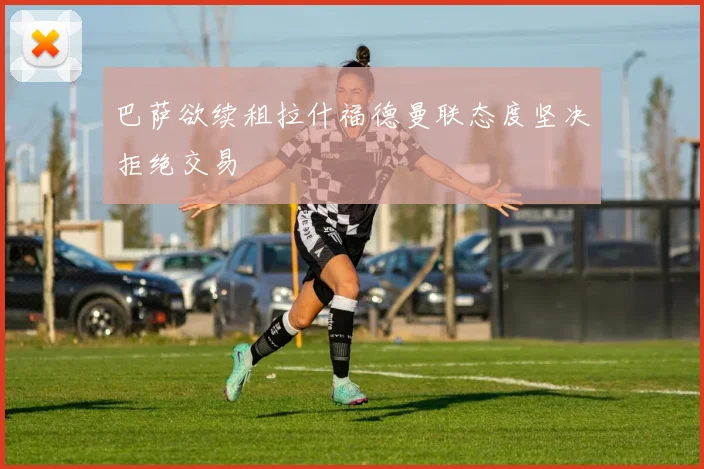 巴萨欲续租拉什福德曼联态度坚决拒绝交易