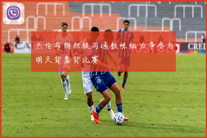 杰伦布朗积极沟通教练组力争参与明天背靠背比赛