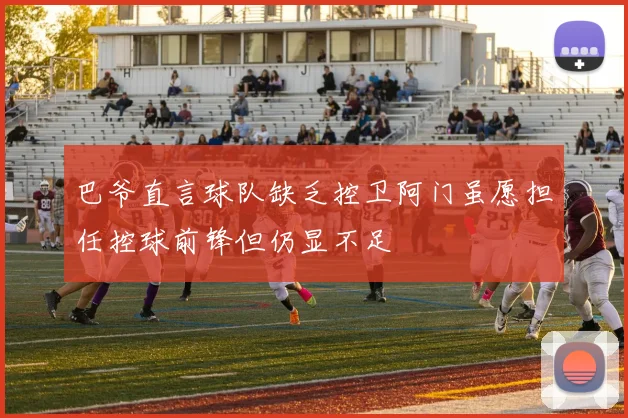 巴爷直言球队缺乏控卫阿门虽愿担任控球前锋但仍显不足