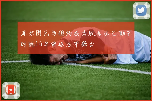库尔图瓦与德约成为股东法乙勒芒时隔16年重返法甲舞台
