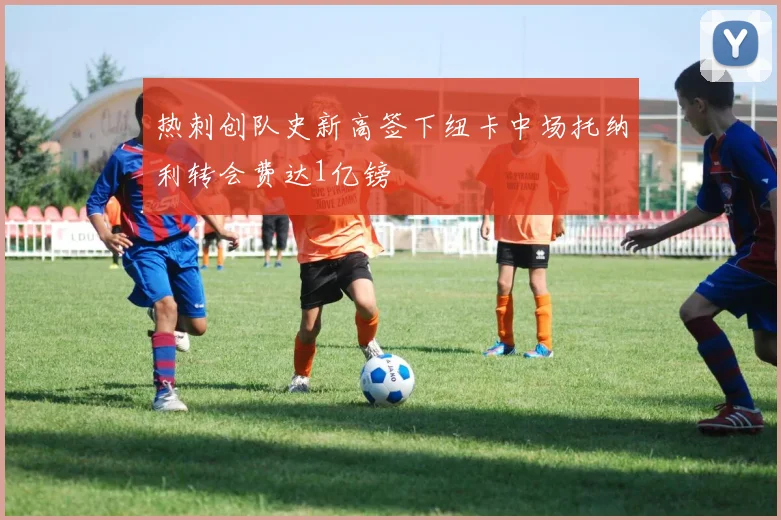热刺创队史新高签下纽卡中场托纳利转会费达1亿镑