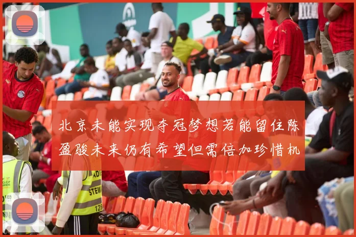 北京未能实现夺冠梦想若能留住陈盈骏未来仍有希望但需倍加珍惜机会