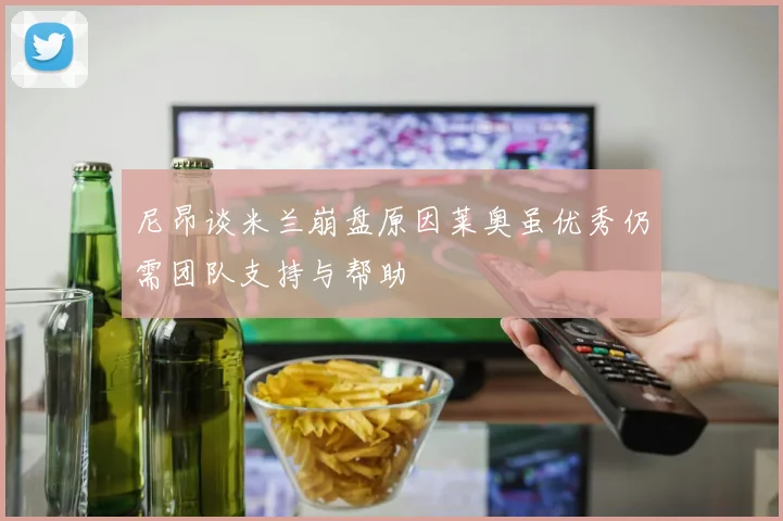 尼昂谈米兰崩盘原因莱奥虽优秀仍需团队支持与帮助