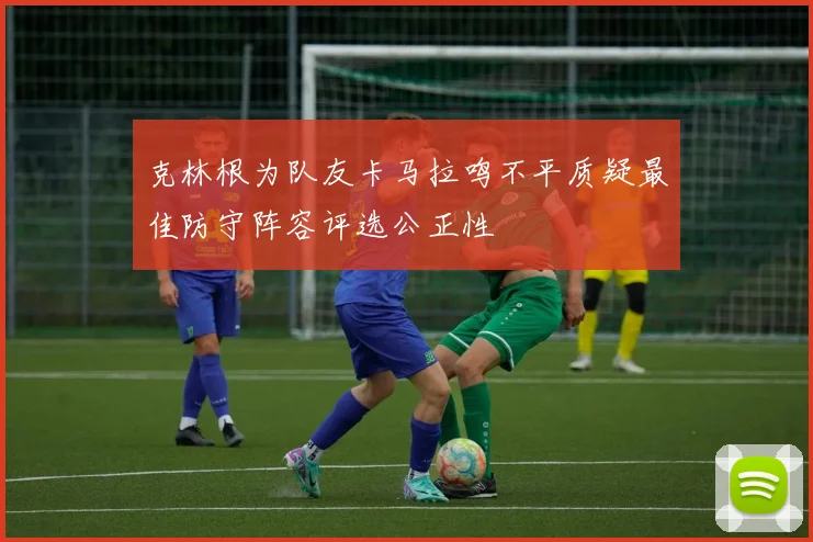 克林根为队友卡马拉鸣不平质疑最佳防守阵容评选公正性
