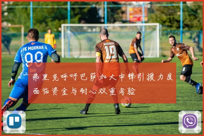 弗里克呼吁巴萨加大中锋引援力度面临资金与耐心双重考验