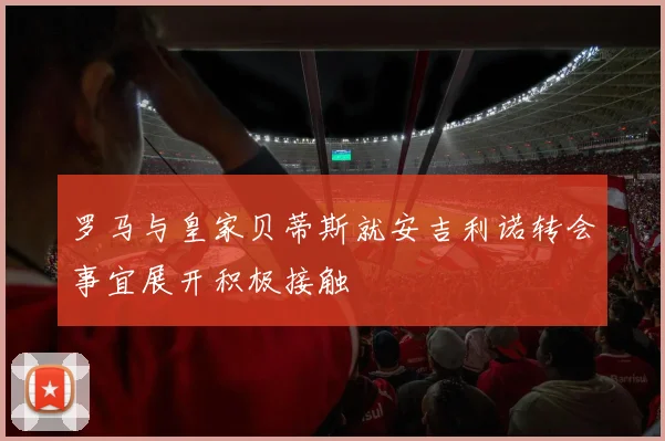 罗马与皇家贝蒂斯就安吉利诺转会事宜展开积极接触