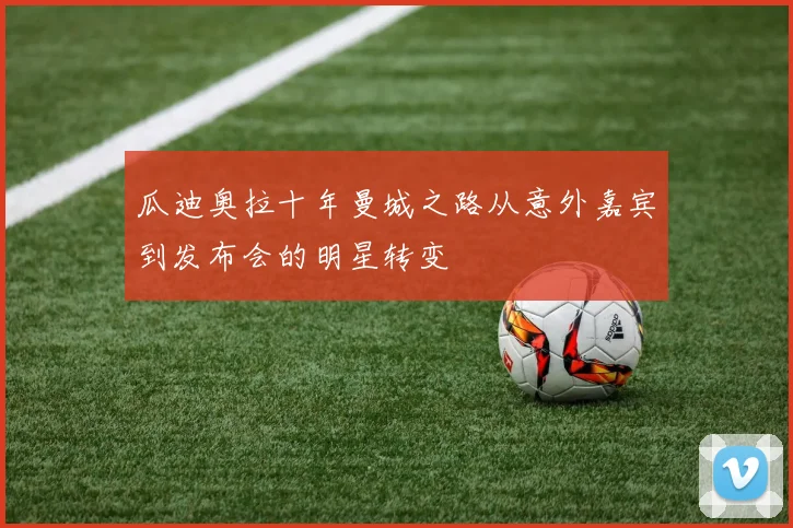 瓜迪奥拉十年曼城之路从意外嘉宾到发布会的明星转变