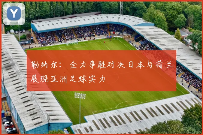 勒纳尔：全力争胜对决日本与荷兰展现亚洲足球实力