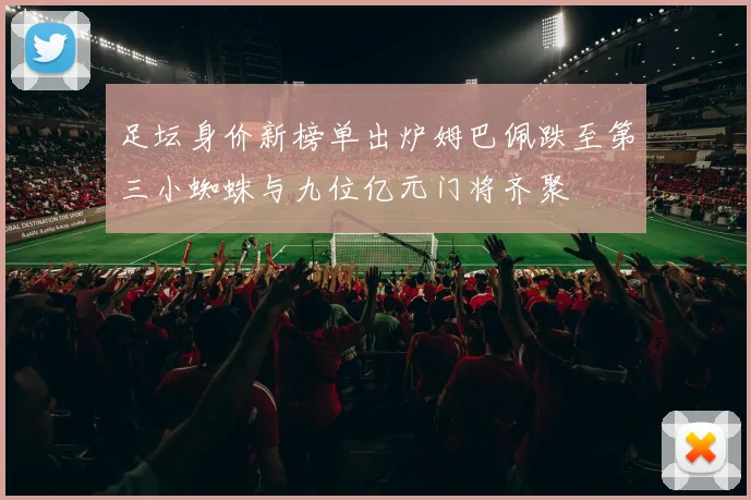 足坛身价新榜单出炉姆巴佩跌至第三小蜘蛛与九位亿元门将齐聚