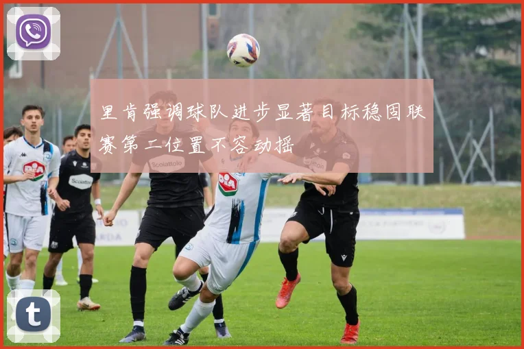 里肯强调球队进步显著目标稳固联赛第二位置不容动摇