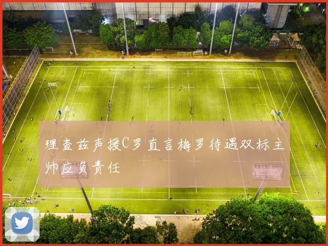 理查兹声援C罗直言梅罗待遇双标主帅应负责任