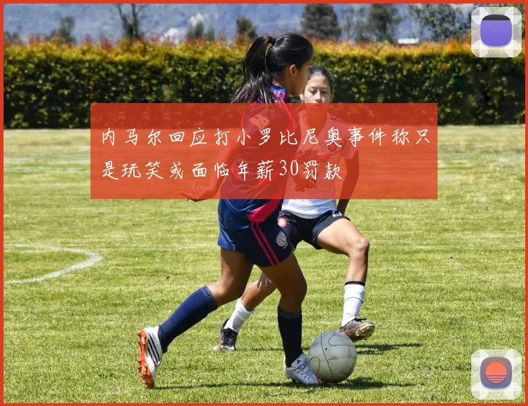 内马尔回应打小罗比尼奥事件称只是玩笑或面临年薪30罚款