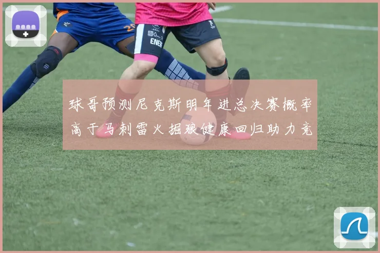 球哥预测尼克斯明年进总决赛概率高于马刺雷火掘狼健康回归助力竞争
